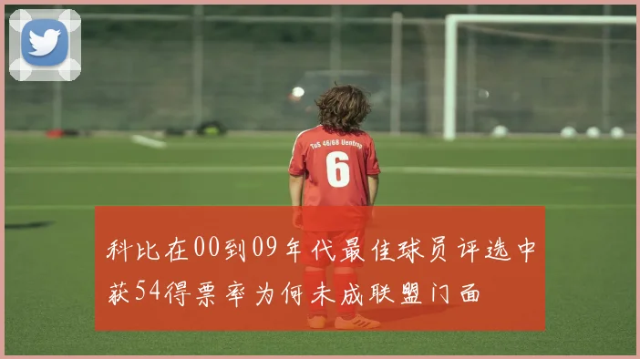 科比在00到09年代最佳球员评选中获54得票率为何未成联盟门面