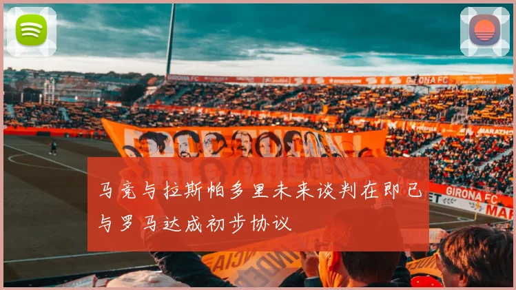 马竞与拉斯帕多里未来谈判在即已与罗马达成初步协议