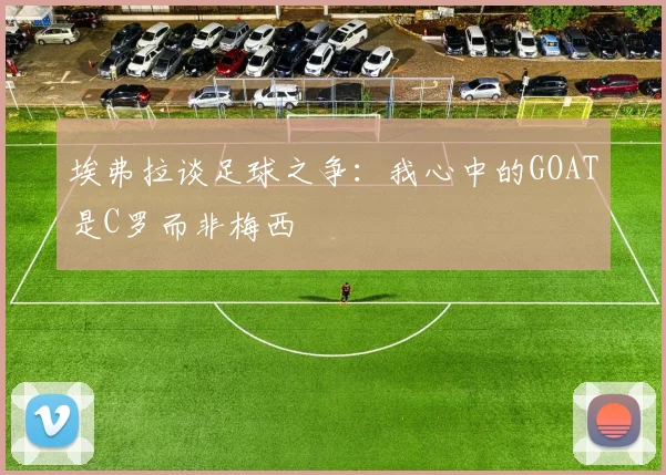 埃弗拉谈足球之争：我心中的GOAT是C罗而非梅西