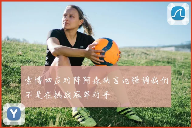 索博回应对阵阿森纳言论强调我们不是在挑战冠军对手