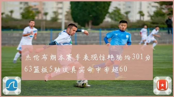 杰伦布朗本赛季表现惊艳场均301分63篮板5助攻真实命中率超60
