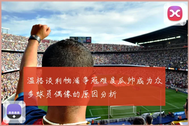 温格谈利物浦争冠难度瓜帅成为众多球员偶像的原因分析