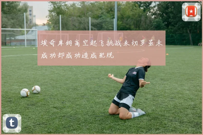 埃奇库姆高空起飞挑战米切罗虽未成功却成功造成犯规