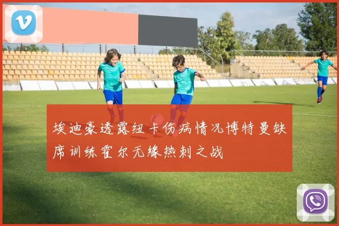 埃迪豪透露纽卡伤病情况博特曼缺席训练霍尔无缘热刺之战